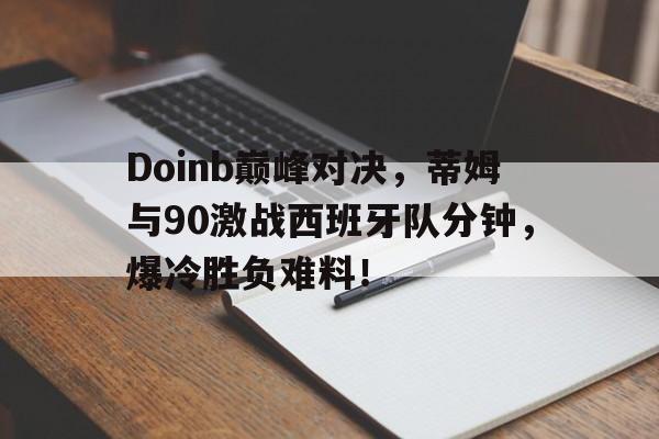 南宫体育-Doinb巅峰对决，蒂姆与90激战西班牙队分钟，爆冷胜负难料！的简单介绍